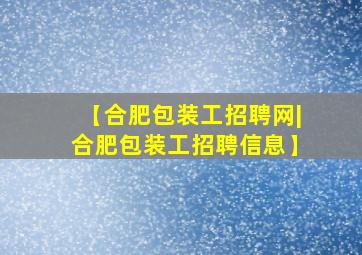 【合肥包装工招聘网|合肥包装工招聘信息】